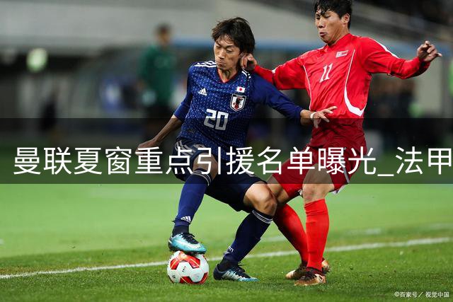 曼联夏窗重点引援名单曝光 法甲双星领衔五大联赛悍将